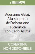 Adoriamo Gesù. Alla scoperta dell'adorazione eucaristica con Carlo Acutis libro