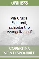 Via Crucis. Figuranti, schiodanti o evangelizzanti? libro