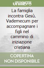 La famiglia incontra Gesù. Vademecum per accompagnare i figli nel cammino di iniziazione cristiana libro