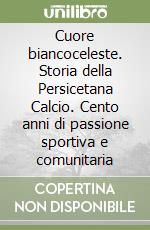 Cuore biancoceleste. Storia della Persicetana Calcio. Cento anni di passione sportiva e comunitaria libro