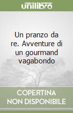 Un pranzo da re. Avventure di un gourmand vagabondo libro