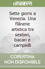 Sette giorni a Venezia. Una flânerie artistica tra sestieri, bacari e campielli libro