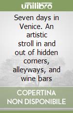 Seven days in Venice. An artistic stroll in and out of hidden corners, alleyways, and wine bars libro