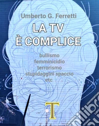 La tv è complice. Bullismo, femminicidio, terrorismo, stupidaggini, spaccio, etc. libro