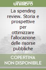 La spending review. Storia e prospettive per ottimizzare l'allocazione delle risorse pubbliche libro