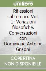 Riflessioni sul tempo. Vol. 1: Variazioni filosofiche. Conversazioni con Dominique-Antoine Grisoni libro