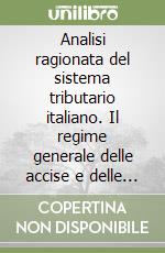 Analisi ragionata del sistema tributario italiano. Il regime generale delle accise e delle imposte di consumo libro