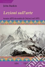 Lezioni sull'arte. Tenute all'Università di Oxford nel secondo trimestre del 1870 libro