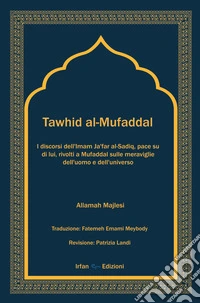 Tawhid al-Mufaddal. I discorsi dell'Imam Ja'far al-Sadiq sulle meraviglie della creazione dell'uomo e dell'universo. Nuova ediz. libro
