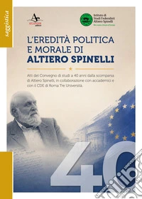 L'eredità politica e morale di Altiero Spinelli. Atti del convegno di studi a 40 anni dalla scomparsa, in collaborazione con accademici e con il CDE di Roma Tre università