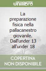 La preparazione fisica nella pallacanestro giovanile. Dall'under 13 all'under 18 libro
