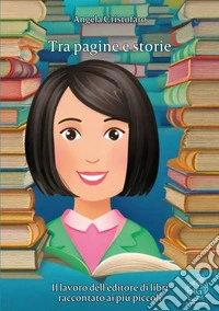 Tra pagine e storie. Il lavoro dell'editore di libri raccontato ai più piccoli libro