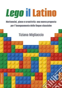 Lego il Latino. Mattoncini, gioco e creatività: una nuova proposta per l'insegnamento delle lingue classiche libro