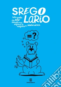 Sregolario. Tutto quello che NON dovreste mai sognarvi di insegnare in Matematica libro