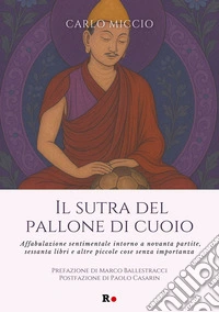 Il sutra del pallone di cuoio. Affabulazione sentimentale intorno a novanta partite, sessanta libri e altre piccole cose senza importanza libro
