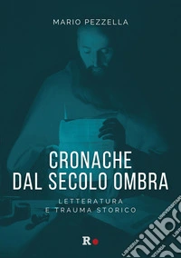 Cronache dal secolo ombra. Letteratura e trauma storico libro