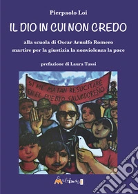 Il Dio in cui non credo. Alla scuola di Oscar Arnulfo Romero martire per la giustizia la nonviolenza la pace libro