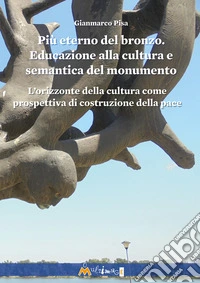 Più eterno del bronzo. Educazione alla cultura e semantica del monumento. L'orizzonte della cultura come prospettiva di costruzione della pace libro