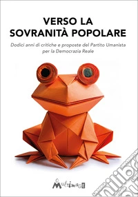 Verso la sovranità popolare. Dodici anni di critiche e proposte del Partito Umanista per la Democrazia Reale libro
