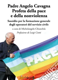 Padre Angelo Cavagna Profeta della pace e della nonviolenza. Sussidio per la formazione generale degli operatori del servizio civile libro