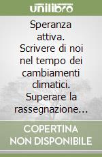 Speranza attiva. Scrivere di noi nel tempo dei cambiamenti climatici. Superare la rassegnazione che il futuro come minaccia porta con sé. Svolgere un ruolo attivo verso una società consapevole libro