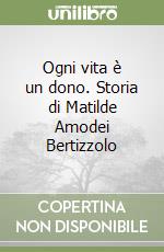 Ogni vita è un dono. Storia di Matilde Amodei Bertizzolo libro
