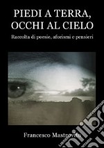 Piedi a terra, occhi al cielo. Raccolta di poesie, aforismi e pensieri