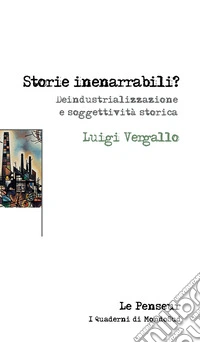 Storie inenarrabili? Deindustrializzazione e soggettività storica. Ediz. integrale libro