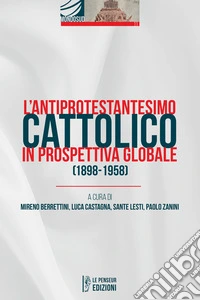 L'antiprotestantesimo cattolico in prospettiva globale (1898-1958). Ediz. integrale libro