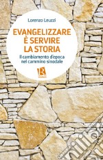 Evangelizzare è servire la storia. Il cambiamento d'epoca nel cammino sinodale libro