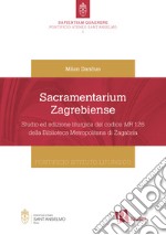 Sacramentarium Zagrebiense. Studio ed edizione liturgica del codice MR 126 della Biblioteca Metropolitana di Zagabria libro