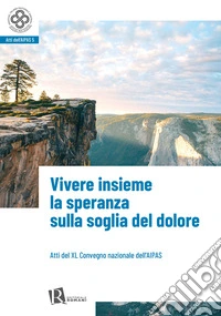 Vivere insieme la speranza sulla soglia del dolore (Atti del XL convegno nazionale dell'Aipas) libro