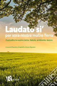 Laudato si' per sora nostra matre terra. Custodire le nostre terre. Salute, ambiente, lavoro libro