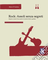 Rock. Assoli senza segreti. Impara a creare il tuo assolo in maniera facile e guidata libro