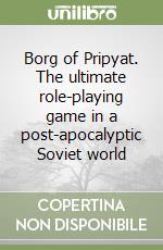 Borg of Pripyat. The ultimate role-playing game in a post-apocalyptic Soviet world libro