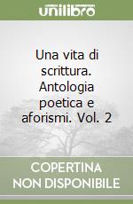 Una vita di scrittura. Antologia poetica e aforismi. Vol. 2