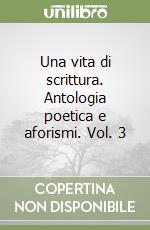 Una vita di scrittura. Antologia poetica e aforismi. Vol. 3