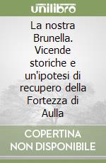 La nostra Brunella. Vicende storiche e un'ipotesi di recupero della Fortezza di Aulla libro