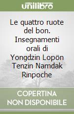 Le quattro ruote del bon. Insegnamenti orali di Yongdzin Lopön Tenzin Namdak Rinpoche libro