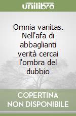 Omnia vanitas. Nell'afa di abbaglianti verità cercai l'ombra del dubbio libro