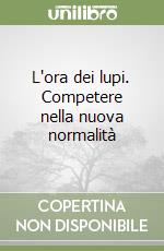 L'ora dei lupi. Competere nella nuova normalità libro