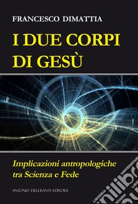 I due corpi di Gesù. Implicazioni antropologiche tra scienza e fede libro