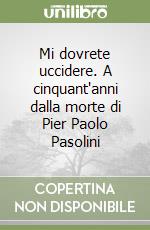 Mi dovrete uccidere. A cinquant'anni dalla morte di Pier Paolo Pasolini libro