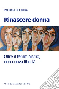 Rinascere donna. Oltre il femminismo, una nuova libertà libro