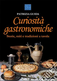 Curiosità gastronomiche. Storie, miti e tradizioni a tavola libro