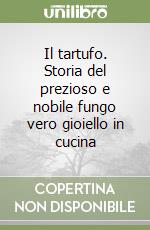 Il tartufo. Storia del prezioso e nobile fungo vero gioiello in cucina libro