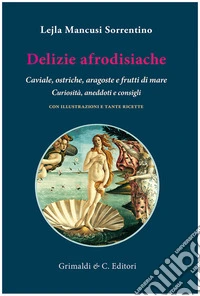 Delizie afrodisiache. Caviale, ostriche, aragoste e frutti di mare. Curiosità, aneddoti e consigli libro