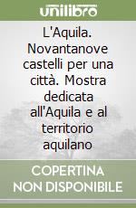 L'Aquila. Novantanove castelli per una città. Mostra dedicata all'Aquila e al territorio aquilano