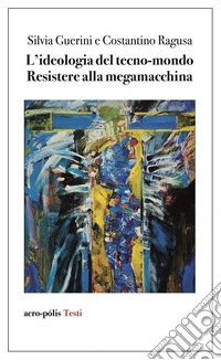 L'ideologia del tecno-mondo. Resistere alla megamacchina libro