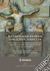 Ritrovare forza dall'Eucaristia. Atti del Convegno ecclesiale delle Chiese del Triveneto sulla liturgia (2022-2023). Venezia 20 Settembre 2022 - Verona 30 Settembre 2023 libro